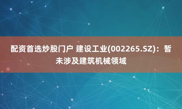 配资首选炒股门户 建设工业(002265.SZ)：暂未涉及建筑机械领域