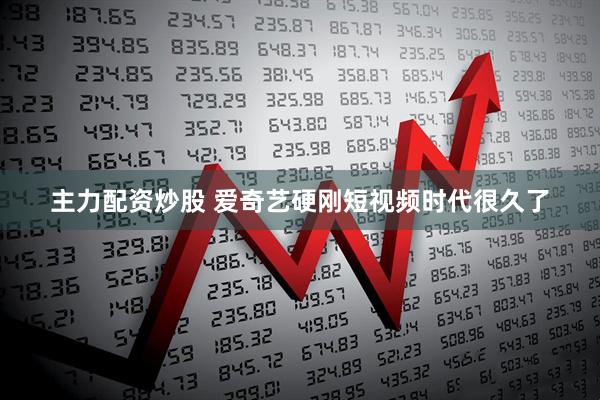 主力配资炒股 爱奇艺硬刚短视频时代很久了
