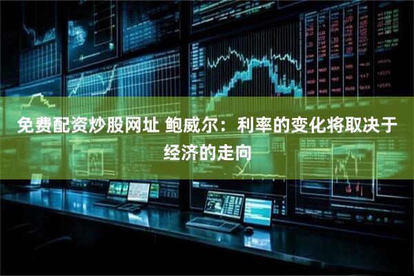免费配资炒股网址 鲍威尔：利率的变化将取决于经济的走向
