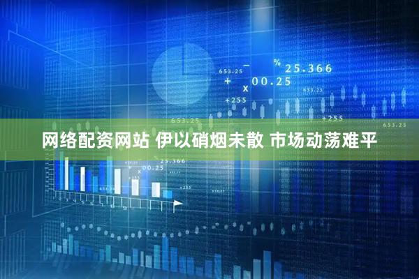 网络配资网站 伊以硝烟未散 市场动荡难平