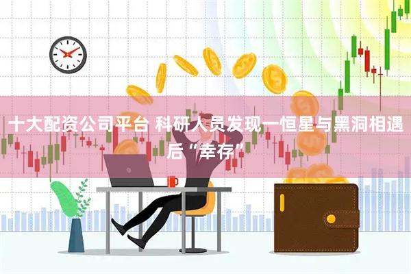 十大配资公司平台 科研人员发现一恒星与黑洞相遇后“幸存”