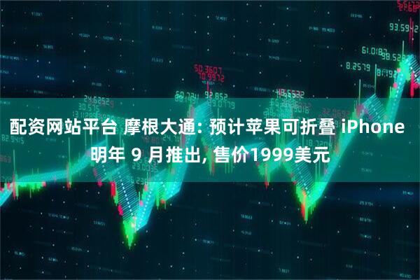 配资网站平台 摩根大通: 预计苹果可折叠 iPhone 明年 9 月推出, 售价1999美元