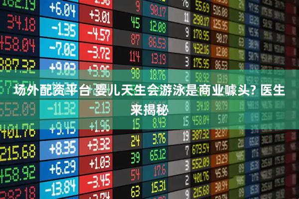 场外配资平台 婴儿天生会游泳是商业噱头? 医生来揭秘