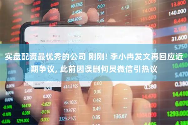 实盘配资最优秀的公司 刚刚! 李小冉发文再回应近期争议, 此前因误删何炅微信引热议