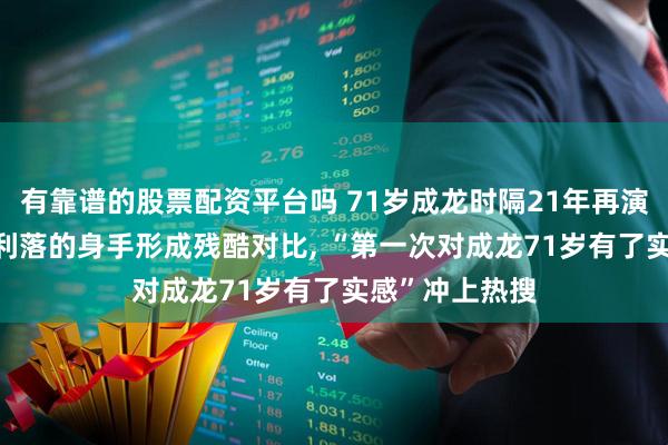 有靠谱的股票配资平台吗 71岁成龙时隔21年再演警察, 与以前利落的身手形成残酷对比, “第一次对成龙71岁有了实感”冲上热搜