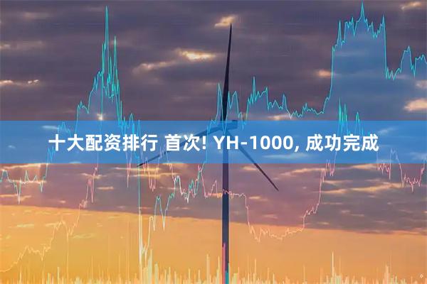 十大配资排行 首次! YH-1000, 成功完成