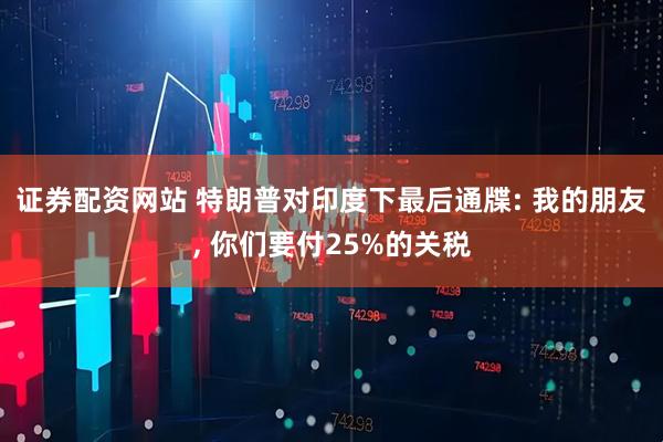证券配资网站 特朗普对印度下最后通牒: 我的朋友, 你们要付25%的关税