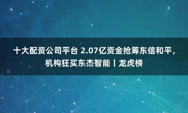十大配资公司平台 2.07亿资金抢筹东信和平，机构狂买东杰智能丨龙虎榜