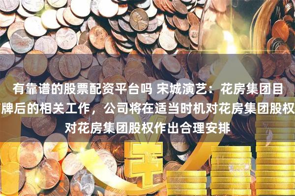 有靠谱的股票配资平台吗 宋城演艺：花房集团目前还在推进摘牌后的相关工作，公司将在适当时机对花房集团股权作出合理安排