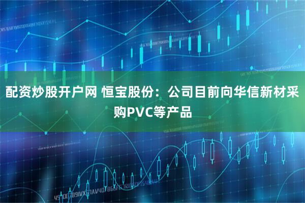 配资炒股开户网 恒宝股份：公司目前向华信新材采购PVC等产品