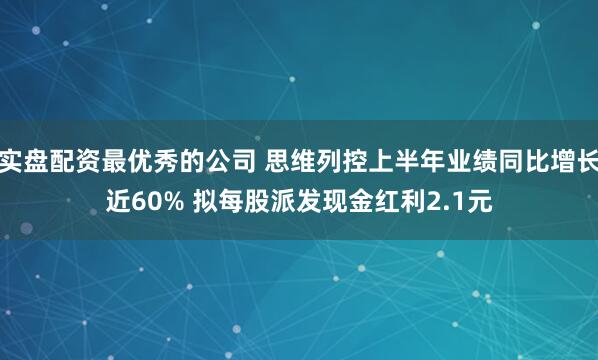 实盘配资最优秀的公司 思维列控上半年业绩同比增长近60% 拟每股派发现金红利2.1元