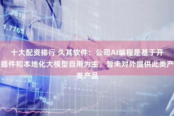 十大配资排行 久其软件：公司AI编程是基于开源插件和本地化大模型自用为主，暂未对外提供此类产品