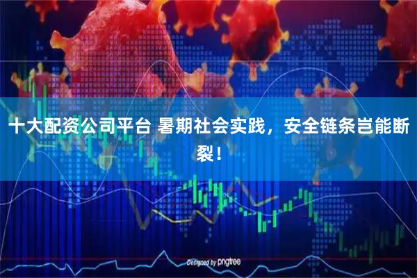 十大配资公司平台 暑期社会实践，安全链条岂能断裂！