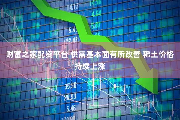 财富之家配资平台 供需基本面有所改善 稀土价格持续上涨