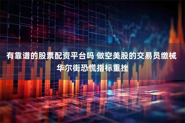 有靠谱的股票配资平台吗 做空美股的交易员缴械 华尔街恐慌指标重挫