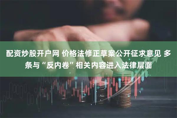 配资炒股开户网 价格法修正草案公开征求意见 多条与“反内卷”相关内容进入法律层面