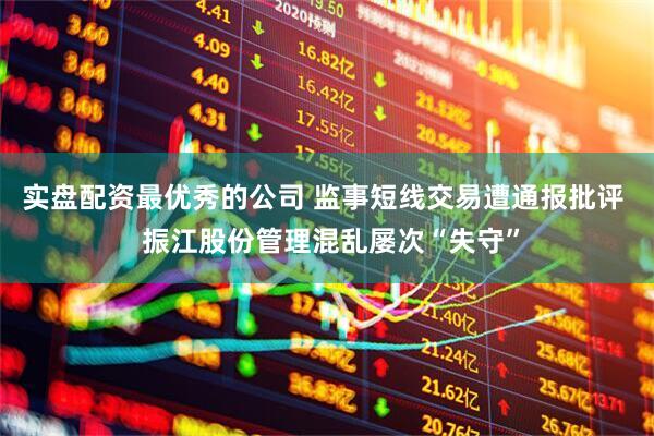 实盘配资最优秀的公司 监事短线交易遭通报批评  振江股份管理混乱屡次“失守”