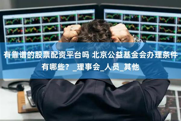 有靠谱的股票配资平台吗 北京公益基金会办理条件有哪些？_理事会_人员_其他