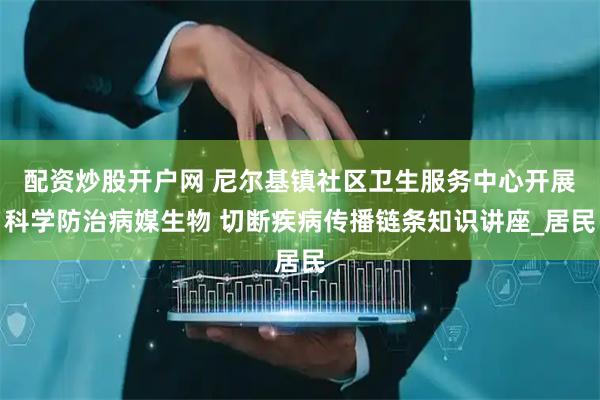 配资炒股开户网 尼尔基镇社区卫生服务中心开展科学防治病媒生物 切断疾病传播链条知识讲座_居民