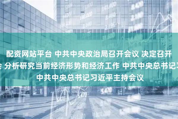 配资网站平台 中共中央政治局召开会议 决定召开二十届四中全会 分析研究当前经济形势和经济工作 中共中央总书记习近平主持会议