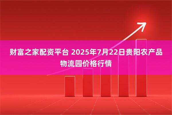 财富之家配资平台 2025年7月22日贵阳农产品物流园价格行情