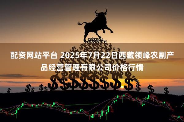 配资网站平台 2025年7月22日西藏领峰农副产品经营管理有限公司价格行情