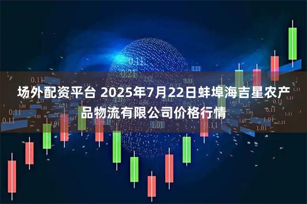 场外配资平台 2025年7月22日蚌埠海吉星农产品物流有限公司价格行情