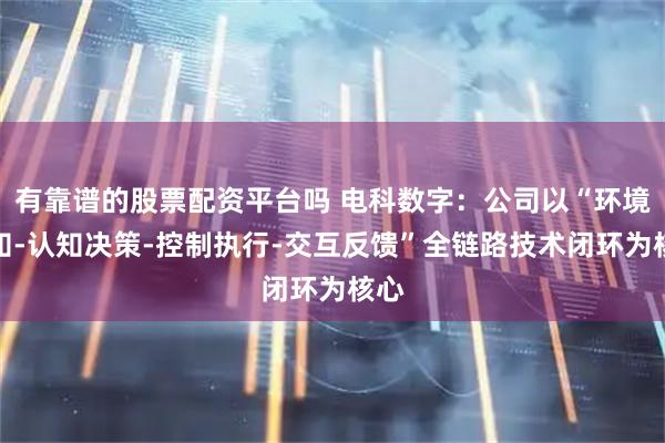 有靠谱的股票配资平台吗 电科数字:公司以“环境感知-认知决策-控制执行-交互反馈”全链路技术闭环为核心