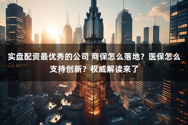 实盘配资最优秀的公司 商保怎么落地？医保怎么支持创新？权威解读来了