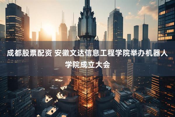成都股票配资 安徽文达信息工程学院举办机器人学院成立大会