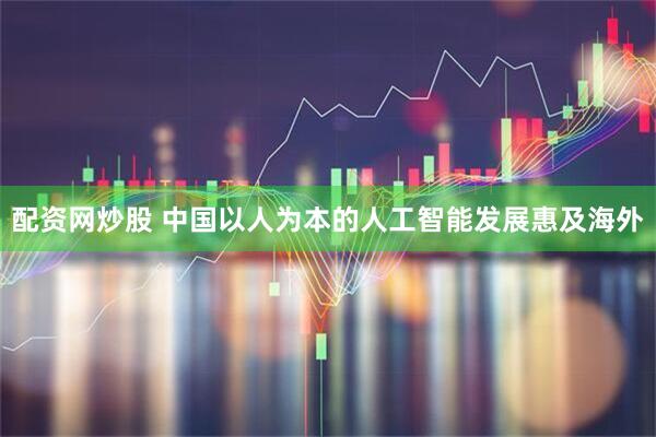 配资网炒股 中国以人为本的人工智能发展惠及海外