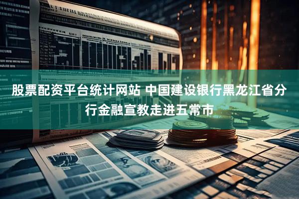 股票配资平台统计网站 中国建设银行黑龙江省分行金融宣教走进五常市