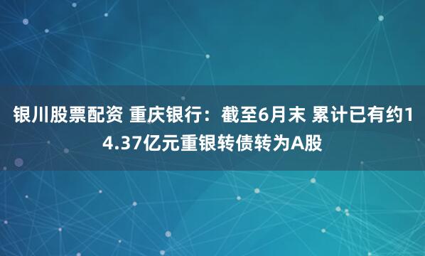 银川股票配资 重庆银行：截至6月末 累计已有约14.37亿元重银转债转为A股